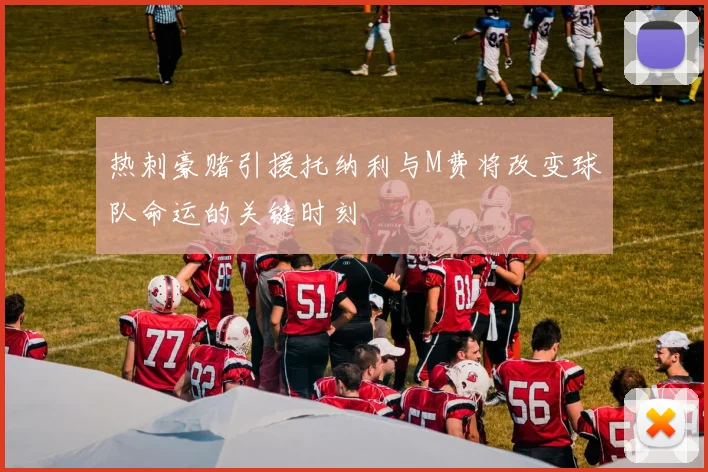 热刺豪赌引援托纳利与M费将改变球队命运的关键时刻