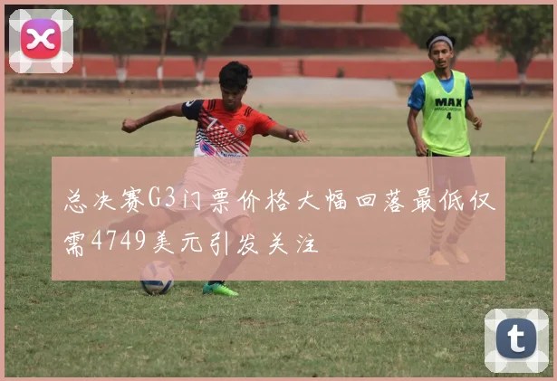总决赛G3门票价格大幅回落最低仅需4749美元引发关注