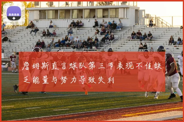 詹姆斯直言球队第三节表现不佳缺乏能量与努力导致失利