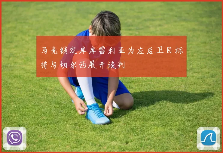 马竞锁定库库雷利亚为左后卫目标将与切尔西展开谈判