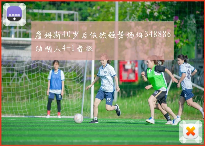 詹姆斯40岁后依然强势场均348886助湖人4-1晋级