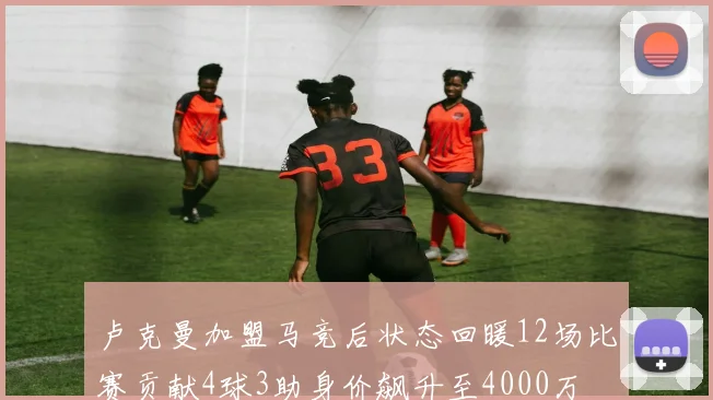 卢克曼加盟马竞后状态回暖12场比赛贡献4球3助身价飙升至4000万