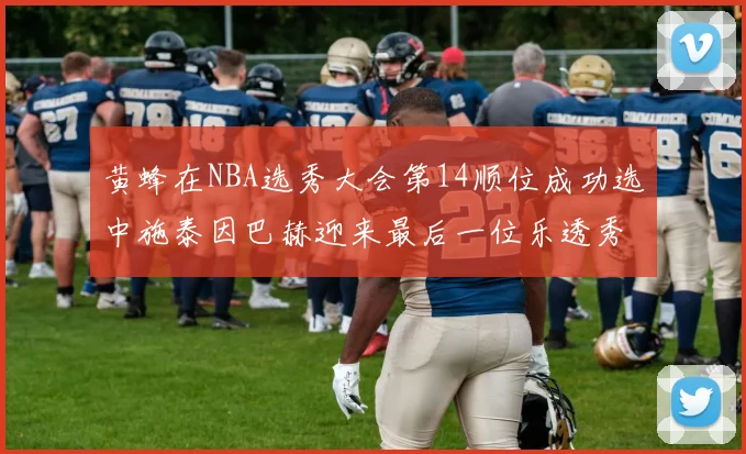 黄蜂在NBA选秀大会第14顺位成功选中施泰因巴赫迎来最后一位乐透秀