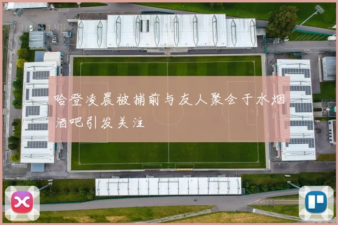 哈登凌晨被捕前与友人聚会于水烟酒吧引发关注