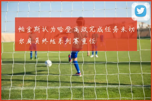 帕金斯认为哈登高效完成任务米切尔肩负终结系列赛重任