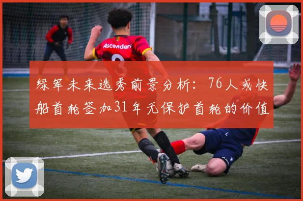绿军未来选秀前景分析：76人或快船首轮签加31年无保护首轮的价值解读