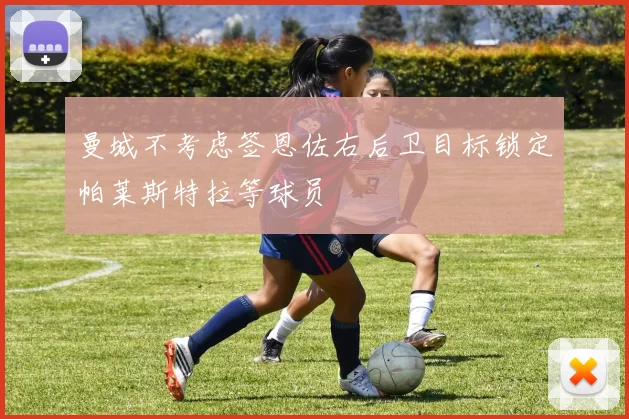 曼城不考虑签恩佐右后卫目标锁定帕莱斯特拉等球员