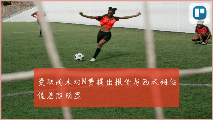 曼联尚未对M费提出报价与西汉姆估值差距明显