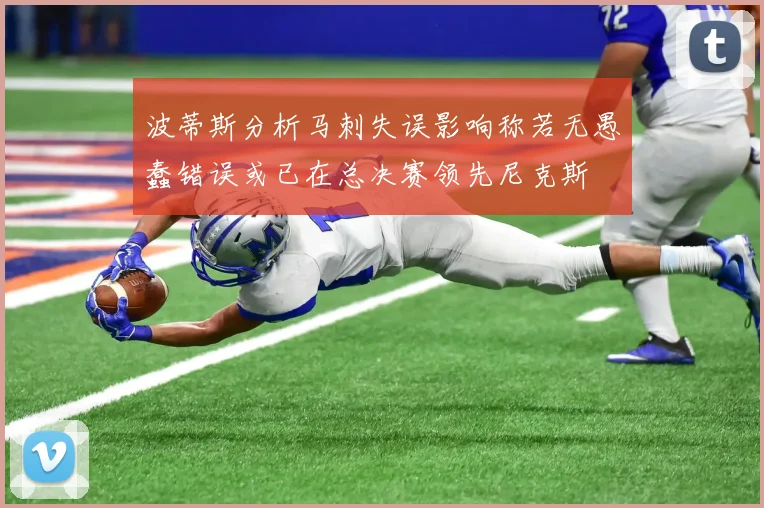 波蒂斯分析马刺失误影响称若无愚蠢错误或已在总决赛领先尼克斯