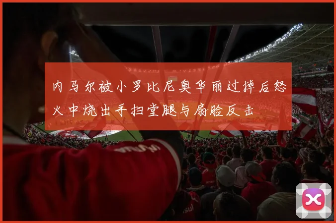 内马尔被小罗比尼奥华丽过掉后怒火中烧出手扫堂腿与扇脸反击