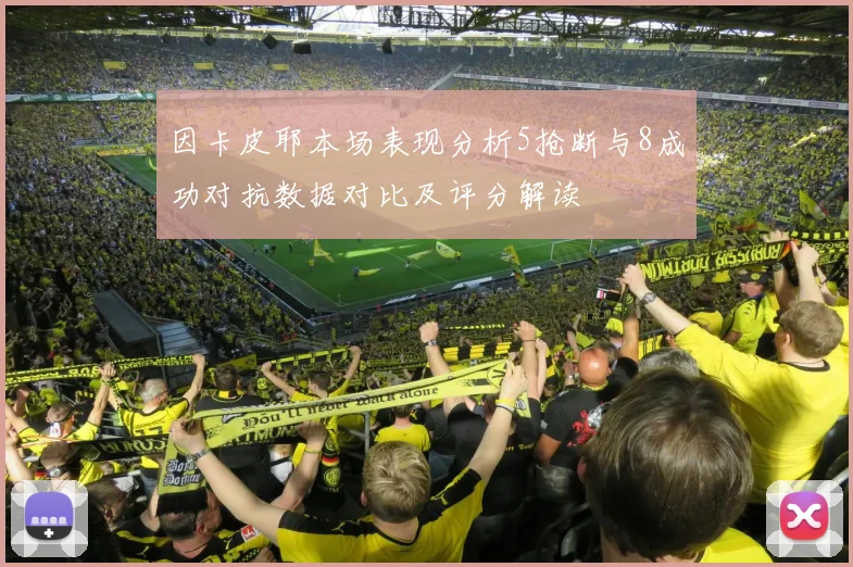 因卡皮耶本场表现分析5抢断与8成功对抗数据对比及评分解读