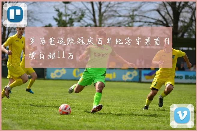 罗马重返欧冠庆百年纪念季票首日续订超11万