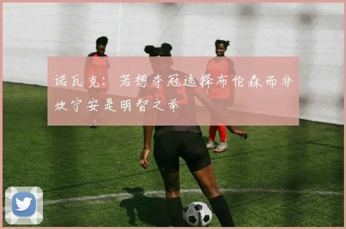 诺瓦克：若想夺冠选择布伦森而非坎宁安是明智之举