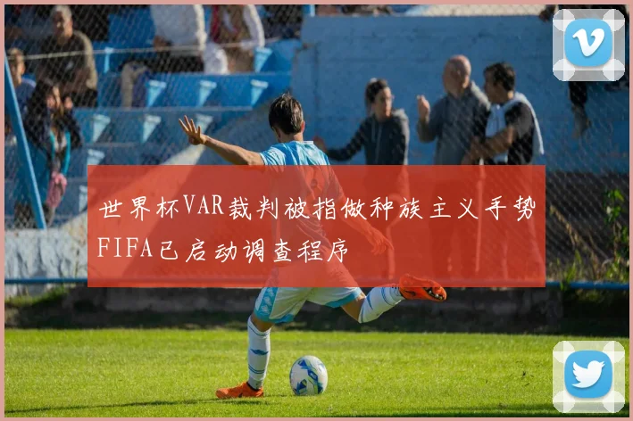 世界杯VAR裁判被指做种族主义手势FIFA已启动调查程序