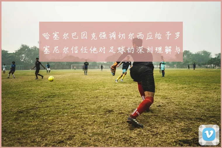哈塞尔巴因克强调切尔西应给予罗塞尼尔信任他对足球的深刻理解与洞察