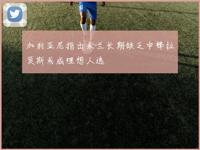 加利亚尼指出米兰长期缺乏中锋拉莫斯或成理想人选