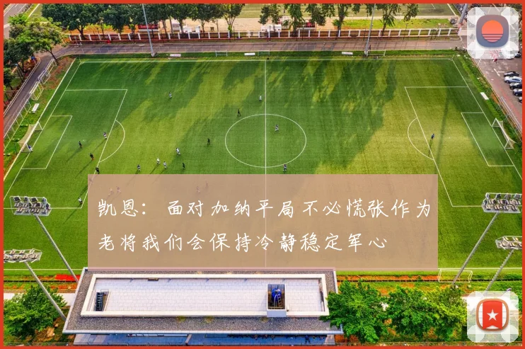 凯恩：面对加纳平局不必慌张作为老将我们会保持冷静稳定军心