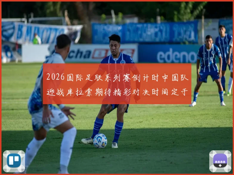 2026国际足联系列赛倒计时中国队迎战库拉索期待精彩对决时间定于3月27日14点