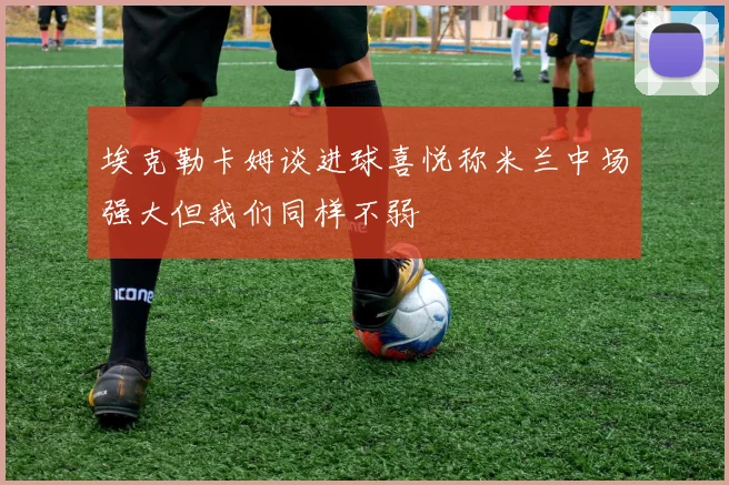 埃克勒卡姆谈进球喜悦称米兰中场强大但我们同样不弱