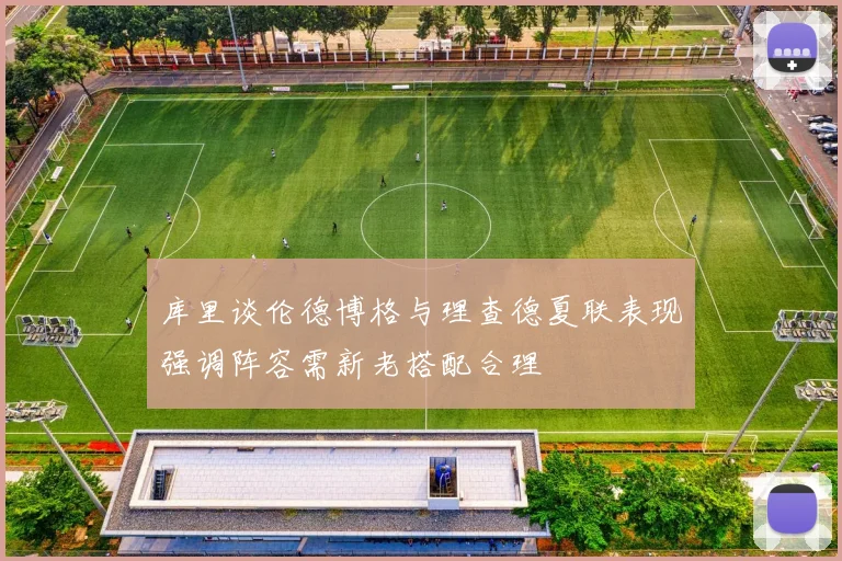库里谈伦德博格与理查德夏联表现强调阵容需新老搭配合理