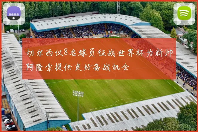 切尔西仅8名球员征战世界杯为新帅阿隆索提供良好备战机会
