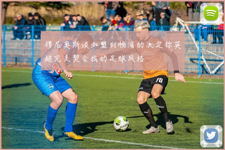 穆尼奥斯谈加盟利物浦的决定称英超完美契合我的足球风格