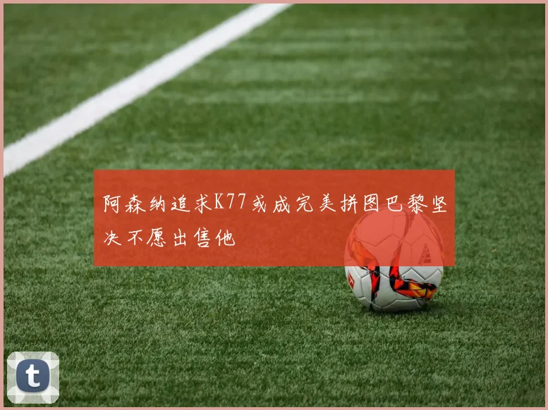 阿森纳追求K77或成完美拼图巴黎坚决不愿出售他